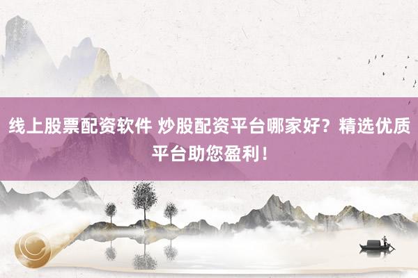线上股票配资软件 炒股配资平台哪家好？精选优质平台助您盈利！