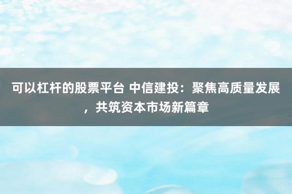 可以杠杆的股票平台 中信建投：聚焦高质量发展，共筑资本市场新篇章