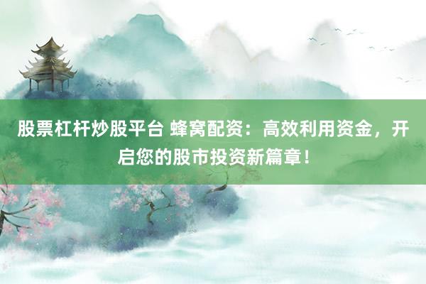 股票杠杆炒股平台 蜂窝配资：高效利用资金，开启您的股市投资新篇章！