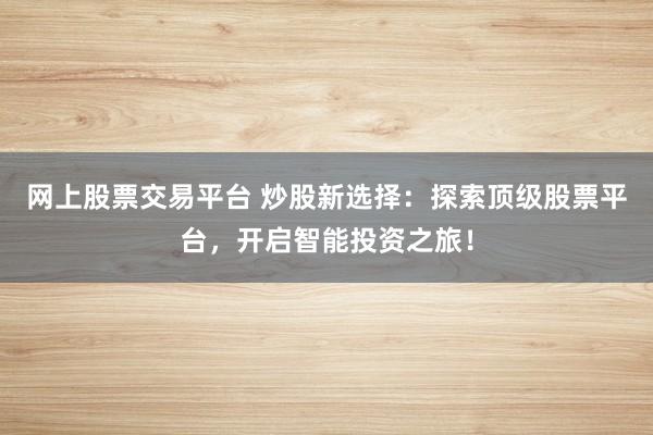 网上股票交易平台 炒股新选择：探索顶级股票平台，开启智能投资之旅！