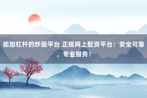 能加杠杆的炒股平台 正规网上配资平台：安全可靠，专业服务！