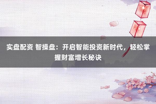 实盘配资 智操盘：开启智能投资新时代，轻松掌握财富增长秘诀