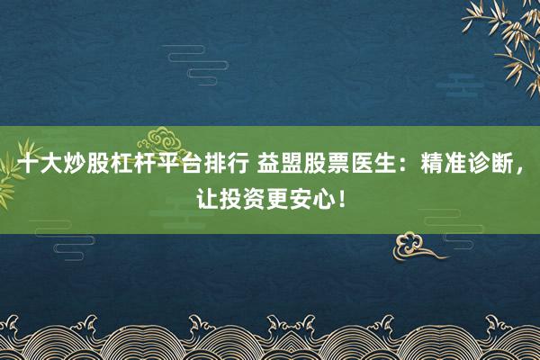 十大炒股杠杆平台排行 益盟股票医生：精准诊断，让投资更安心！