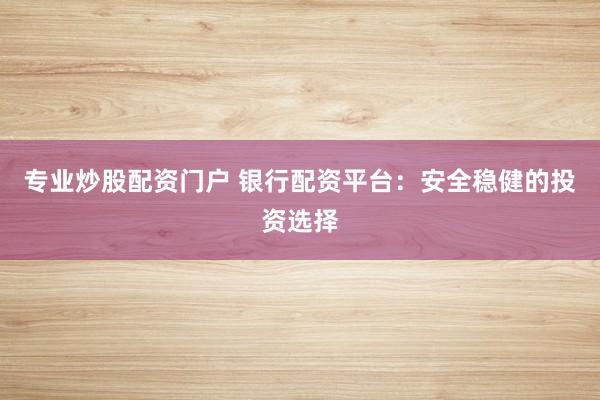 专业炒股配资门户 银行配资平台：安全稳健的投资选择