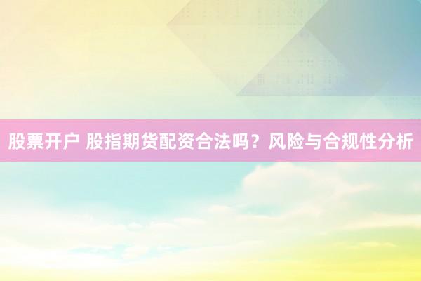 股票开户 股指期货配资合法吗？风险与合规性分析