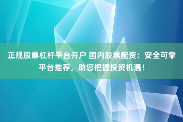 正规股票杠杆平台开户 国内股票配资：安全可靠平台推荐，助您把握投资机遇！