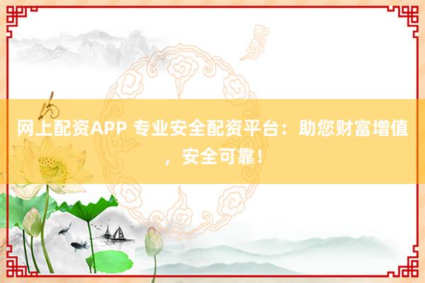 网上配资APP 专业安全配资平台：助您财富增值，安全可靠！