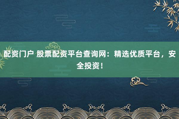 配资门户 股票配资平台查询网：精选优质平台，安全投资！