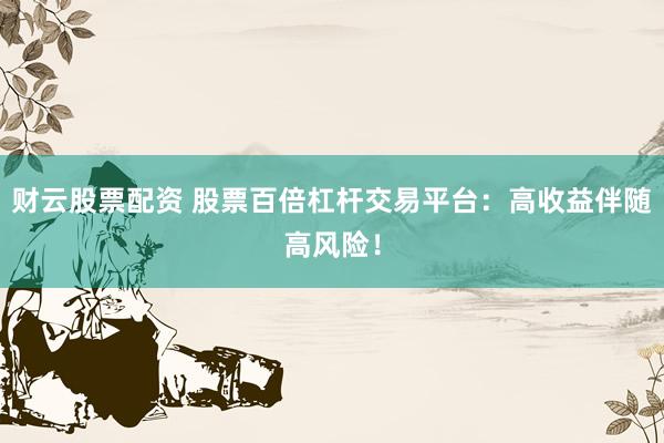 财云股票配资 股票百倍杠杆交易平台：高收益伴随高风险！