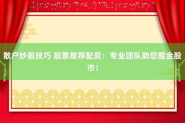 散户炒股技巧 股票推荐配资：专业团队助您掘金股市！