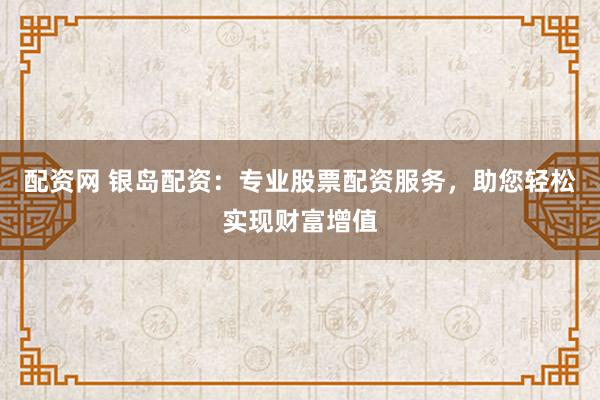 配资网 银岛配资：专业股票配资服务，助您轻松实现财富增值