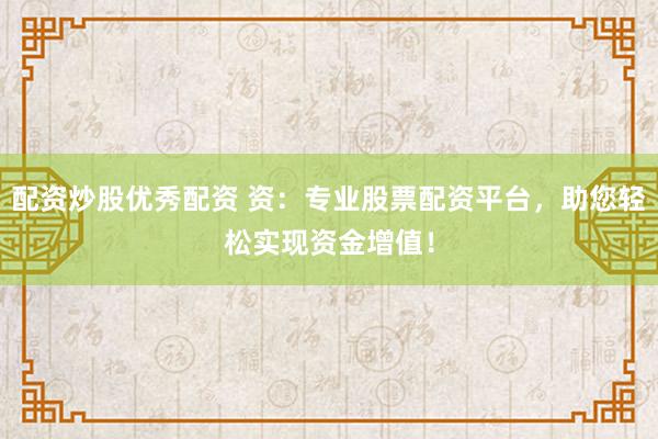 配资炒股优秀配资 资：专业股票配资平台，助您轻松实现资金增值！