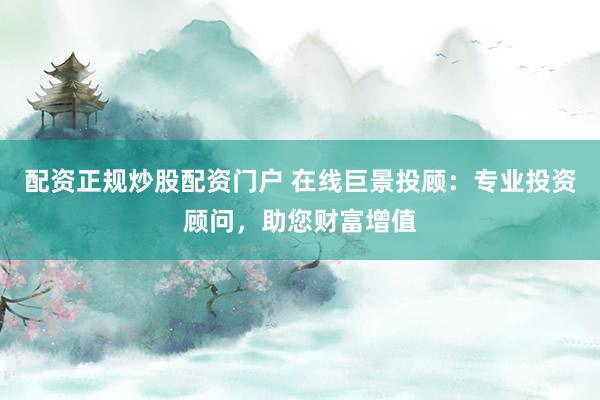 配资正规炒股配资门户 在线巨景投顾：专业投资顾问，助您财富增值