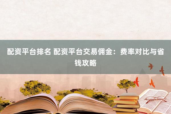 配资平台排名 配资平台交易佣金：费率对比与省钱攻略