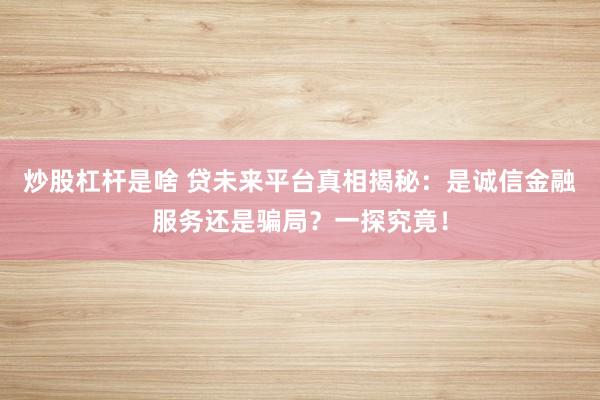 炒股杠杆是啥 贷未来平台真相揭秘：是诚信金融服务还是骗局？一探究竟！