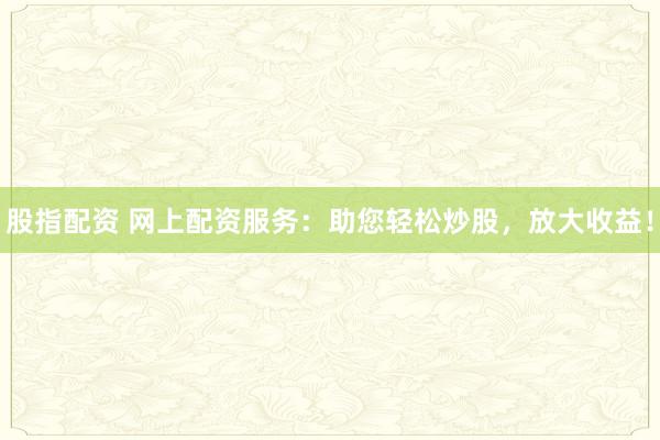 股指配资 网上配资服务：助您轻松炒股，放大收益！