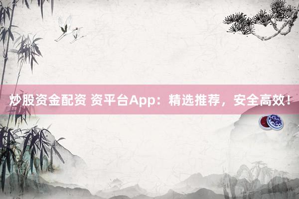 炒股资金配资 资平台App：精选推荐，安全高效！
