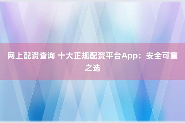 网上配资查询 十大正规配资平台App：安全可靠之选