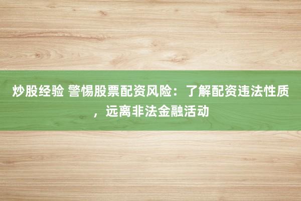 炒股经验 警惕股票配资风险：了解配资违法性质，远离非法金融活动