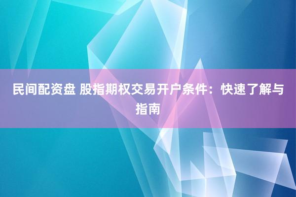 民间配资盘 股指期权交易开户条件：快速了解与指南