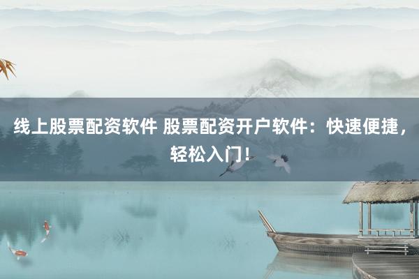 线上股票配资软件 股票配资开户软件：快速便捷，轻松入门！