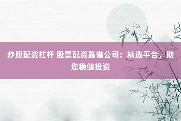 炒股配资杠杆 股票配资靠谱公司：精选平台，助您稳健投资