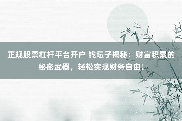 正规股票杠杆平台开户 钱坛子揭秘：财富积累的秘密武器，轻松实现财务自由！