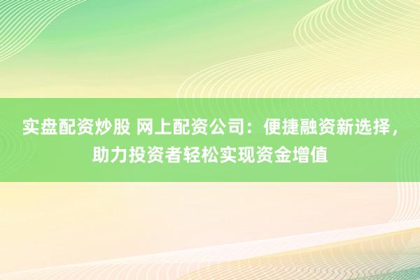 实盘配资炒股 网上配资公司：便捷融资新选择，助力投资者轻松实现资金增值