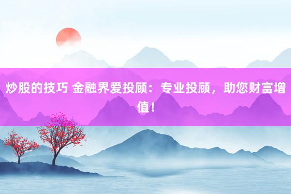 炒股的技巧 金融界爱投顾：专业投顾，助您财富增值！