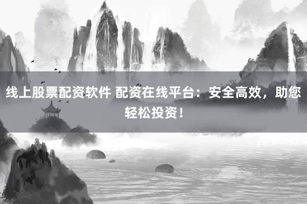 线上股票配资软件 配资在线平台：安全高效，助您轻松投资！