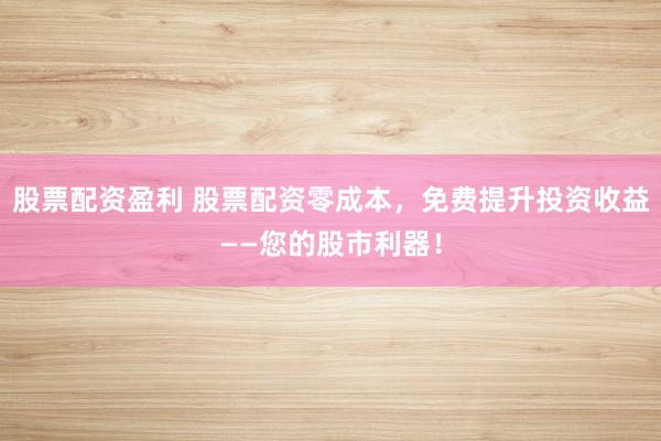 股票配资盈利 股票配资零成本，免费提升投资收益——您的股市利器！