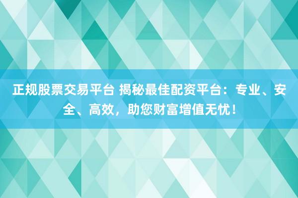 正规股票交易平台 揭秘最佳配资平台：专业、安全、高效，助您财富增值无忧！