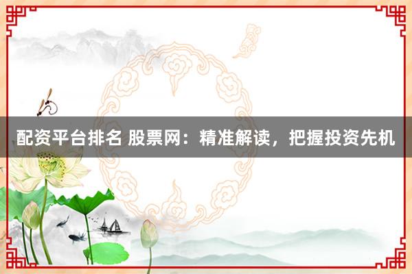 配资平台排名 股票网：精准解读，把握投资先机