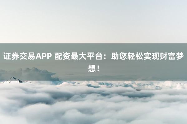 证券交易APP 配资最大平台：助您轻松实现财富梦想！