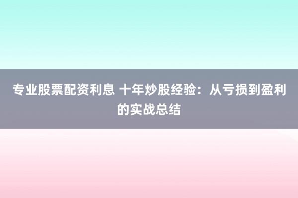 专业股票配资利息 十年炒股经验：从亏损到盈利的实战总结