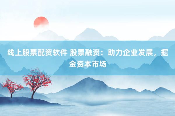 线上股票配资软件 股票融资：助力企业发展，掘金资本市场