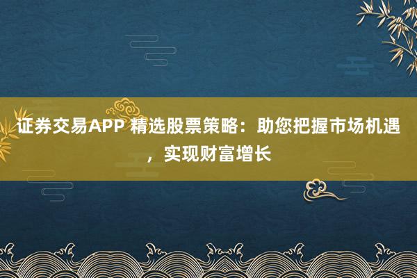 证券交易APP 精选股票策略：助您把握市场机遇，实现财富增长