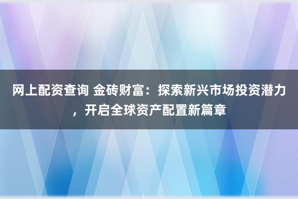 网上配资查询 金砖财富：探索新兴市场投资潜力，开启全球资产配置新篇章
