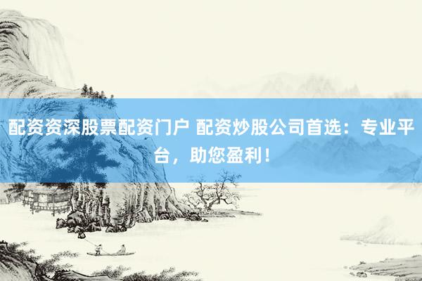 配资资深股票配资门户 配资炒股公司首选：专业平台，助您盈利！