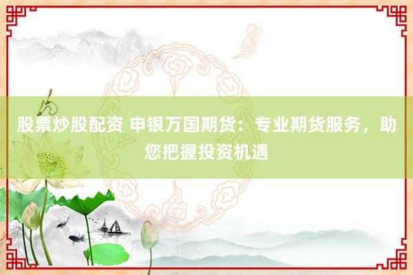股票炒股配资 申银万国期货：专业期货服务，助您把握投资机遇