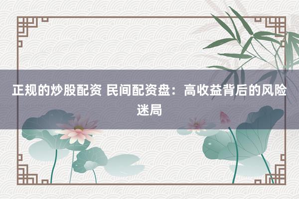 正规的炒股配资 民间配资盘：高收益背后的风险迷局