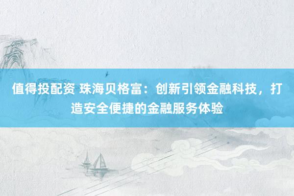 值得投配资 珠海贝格富：创新引领金融科技，打造安全便捷的金融服务体验