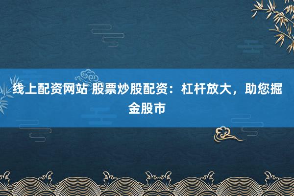 线上配资网站 股票炒股配资：杠杆放大，助您掘金股市