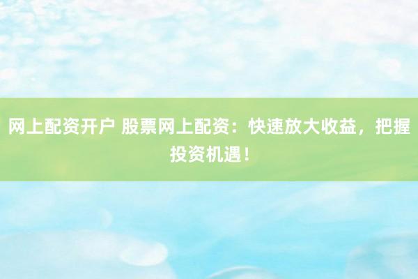 网上配资开户 股票网上配资：快速放大收益，把握投资机遇！