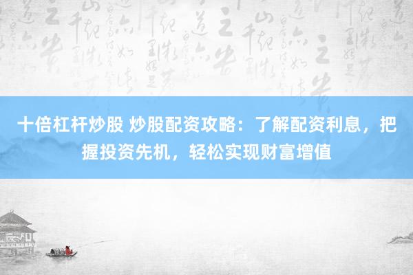 十倍杠杆炒股 炒股配资攻略：了解配资利息，把握投资先机，轻松实现财富增值