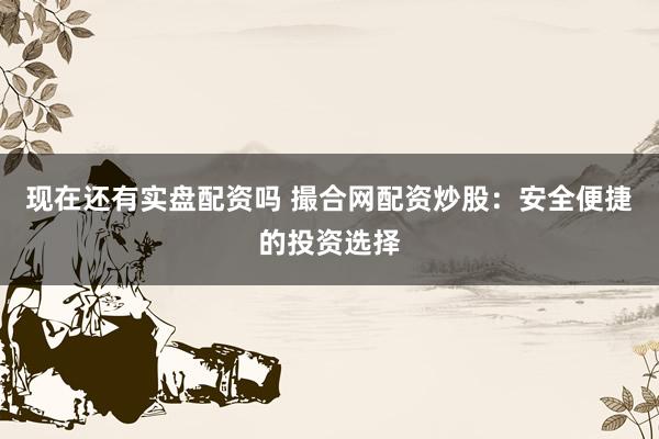 现在还有实盘配资吗 撮合网配资炒股：安全便捷的投资选择