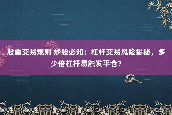股票交易规则 炒股必知：杠杆交易风险揭秘，多少倍杠杆易触发平仓？