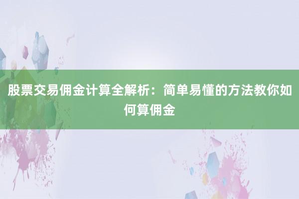 股票交易佣金计算全解析：简单易懂的方法教你如何算佣金
