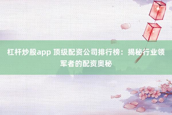 杠杆炒股app 顶级配资公司排行榜：揭秘行业领军者的配资奥秘