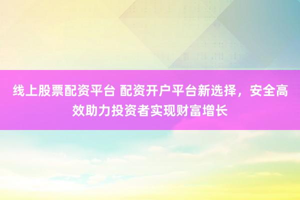 线上股票配资平台 配资开户平台新选择，安全高效助力投资者实现财富增长
